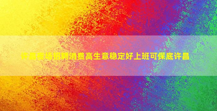 许昌夜场招聘消费高生意稳定好上班可保底许昌